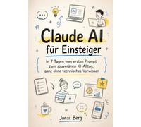 Claude AI für Einsteiger: In 7 Tagen vom ersten Prompt zum souveränen KI-Alltag, ganz ohne technisches Vorwissen (Claude AI - Deutsch)