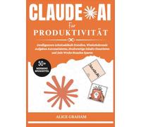 CLAUDE AI FÜR PRODUKTIVITÄT: Intelligentere Arbeitsabläufe Erstellen, Wiederkehrende Aufgaben Automatisieren, Hochwertige Inhalte Generieren und Jede Woche Stunden Sparen