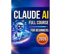 Claude AI Full Course for Beginners 2026: Unlock the Full Potential of Claude AI for Content Creation, Learning, Coding, and Business