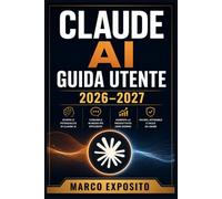 CLAUDE AI Guida Utente 2026-2027: Il Manuale Completo per Configurare, Personalizzare e Sfruttare al Massimo Ogni Funzione