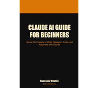Claude AI Guide for Beginners: Hands-On Projects to Write, Research, Code, and Automate with Claude