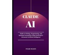 Claude AI: GUIDE TO WRITING, PROGRAMMING, AND BUSINESS AUTOMATION USING ANTHROPIC’S ADVANCED ARTIFICIAL INTELLIGENCE