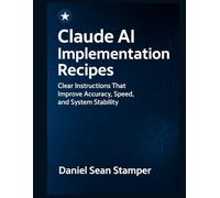 Claude AI Implementation Recipes: Clear Instructions That Improve Accuracy, Speed and System Stability (Tech Mastery for Self-Learners)