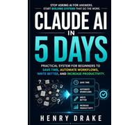 Claude AI in 5 days: Practical System for Beginners to Save Time, Automate Workflows, Write Better, and Increase Productivity.