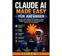 Claude AI Made Easy Für Anfänger: {ALLES in 1} Leitfaden zur Nutzung von KI für reale Ergebnisse, zum Erlernen von Programmierkenntnissen, zur ... Apps und zur Beschleunigung des Lernprozesses