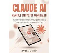 Claude AI Manuale Utente Per Principianti: La tua guida completa passo dopo passo per scrivere, programmare, costruire strumenti di IA personalizzati e padroneggiare ogni funzionalità nel 2026