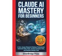 Claude AI Mastery For Beginners: A Zero-Jargon Blueprint Helping Professionals Automate Daily Tasks, Analyze Complex Data, and Reclaim Wasted Time