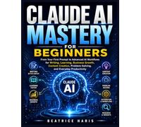 Claude AI Mastery for Beginners: From Your First Prompt to Advanced AI Workflows for Writing, Learning, Business Growth, Content Creation, Problem-Solving, and Everyday Productivity