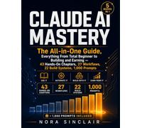 Claude AI Mastery: The All-in-One Guide, Everything From Total Beginner to Building and Earning - 43 Hands-On Chapters, 27 Workflows, 22 Build Systems, 1,000 Prompts