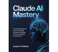 Claude AI Mastery: The Complete Beginner's Guide to Prompting, Productivity, and Getting More Done with Anthropic's Most Powerful AI