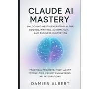 CLAUDE AI MASTERY: UNLOCKING NEXT-GENERATION AI FOR CODING, WRITING, AUTOMATION, AND BUSINESS INNOVATION: Practical Projects, Multi-Agent Workflows, Prompts Engineering, API Integrations