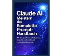 Claude AI Meistern - Das komplette Prompt-Handbuch: 200+ erprobte Prompts für Business, Kreativität und Produktivität - von Einsteiger xperte