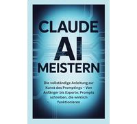 Claude AI Meistern: Die vollständige Anleitung zur Kunst des Promptings - Von Anfänger xperte: Prompts schreiben, die wirklich funktionieren