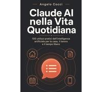 Claude AI nella Vita Quotidiana: 100 utilizzi pratici dell'intelligenza artificiale per la casa, il lavoro e il tempo libero