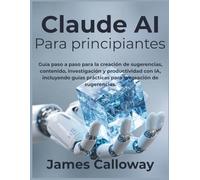 Claude AI Para principiantes: Guía paso a paso para la creación de sugerencias, contenido, investigación y productividad con IA, incluyendo guías prácticas para la creación de sugerencias.