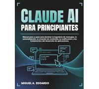 Claude AI para principiantes: Manual paso a paso para dominar la ingeniería de mensajes, la automatización, la creación de contenido, la codificación y los fundamentos del desarrollo de aplicaciones.