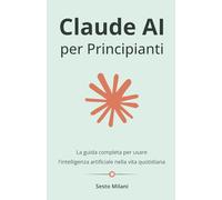 Claude AI per Principianti: La guida completa per usare l'intelligenza artificiale nella vita quotidiana