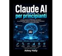 Claude AI per principianti: La guida pratica all'ingegneria dei prompt, all'automazione tramite AI, alla creazione di contenuti e ai flussi di lavoro intelligenti