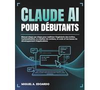 Claude AI pour débutants: Manuel étape par étape pour maîtriser l'ingénierie des invites, l'automatisation, la création de contenu, le code et les bases du développement d'applications