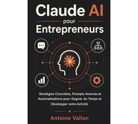Claude AI pour Entrepreneurs: Stratégies Concrètes, Prompts Avancés et Automatisations pour Gagner du Temps et Développer votre Activité