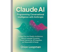 Claude AI: Programming Conversational Intelligence with Anthropic: A Deep Dive into Claude’s Architecture, Natural Language Processing, Prompt Engineering, API Integration, and Responsible AI Design