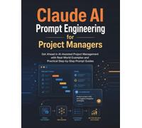 Claude AI Prompt Engineering for Project Managers: Get Ahead in AI-Assisted Project Management with Real-World Examples and Practical Step-by-Step Prompt Guides