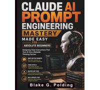 Claude AI Prompt Engineering Mastery Made Easy for Absolute Beginners: Designing Clear Instructions That Turn AI Into a Reliable Thinking Partner (Claude AI Guide for Beginners)