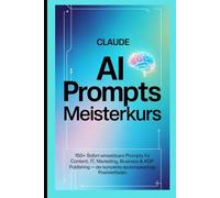 Claude AI Prompts Meisterkurs: 150+ sofort einsetzbare Prompts für Content, IT, Marketing, Business & KDP Publishing - Der komplette deutschsprachige Praxisleitfaden