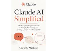 Claude AI Simplified: The Complete Beginner's Guide to Prompts, Productivity, and Getting Answers That Actually Help