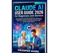 CLAUDE AI USER GUIDE 2026 FOR BEGINNERS AND SENIORS: The Complete Step-by-Step Handbook for Beginners and Professionals to Master Prompting, Content Creation, Document Analysis, Productivity, and Real