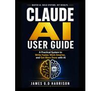 CLAUDE AI USER GUIDE: A Practical System to Write Faster, Work Smarter, and Get More Done with AI