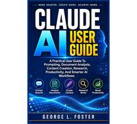 CLAUDE AI USER GUIDE: A Practical User Guide To Prompting, Document Analysis, Content Creation, Research, Productivity, And Smarter AI Workflows