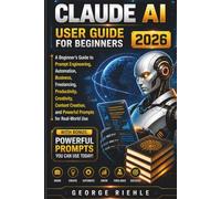 CLAUDE AI User Guide For Beginners 2026: A Beginner’s Guide to Prompt Engineering, Automation, Business, Freelancing, Productivity, Creativity, ... and Powerful Prompts for Real-World Use