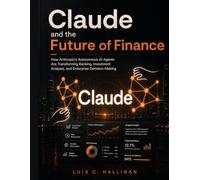 Claude and the Future of Finance: How Anthropic’s Autonomous AI Agents Are Transforming Banking, Investment Analysis, and Enterprise Decision-Making (AI-Powered Finance)
