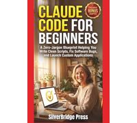 Claude Code For Beginners: A Zero-Jargon Blueprint Helping You Write Clean Scripts, Fix Software Bugs, and Launch Custom Applications (Jargon-Free Manuals)