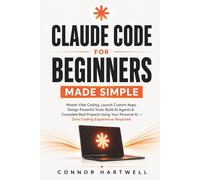 CLAUDE CODE FOR BEGINNERS MADE SIMPLE: Master Vibe Coding, Launch Custom Apps, Design Powerful Tools, Build AI Agents & Complete Real Projects Using Your Personal AI- Zero Coding Experience Required