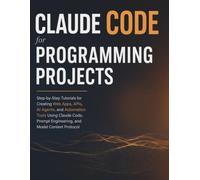 Claude Code for Programming Projects: Step-by-Step Tutorials for Creating Web Apps, APIs, AI Agents, and Automation Tools Using Claude Code, Prompt Engineering, and Model Context Protocol