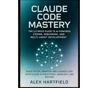 CLAUDE CODE MASTERY: THE ULTIMATE GUIDE TO AI-POWERED CODING, DEBUGGING, AND MULTI-AGENT DEVELOPMENT.: Build FASTER, SMARTER, AND CLEANER CODE WITH CLAUDE AI FOR PYTHON, JAVASCRIPT AND BEYOND