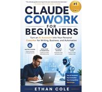 Claude Cowork For Beginners: Turn an AI Assistant into Your Personal Coworker for Writing, Business, and Automation-Master Cowork, Build Your AI ... for Beginners, and Get More Done in Less Time