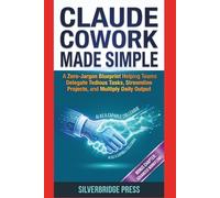 Claude Cowork Made Simple: A Zero-Jargon Blueprint Helping Teams Delegate Tedious Tasks, Streamline Projects, and Multiply Daily Output (Jargon-Free Manuals)