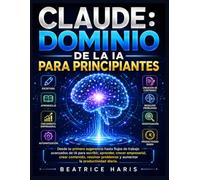 Claude: Dominio de la IA para principiantes: Desde tu primera sugerencia hasta flujos de trabajo avanzados de IA para escribir, aprender, crecer ... problemas y aumentar la productividad diaria.