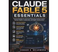Claude Fable 5 Essentials: Practical Strategies for Advanced Reasoning, Content Creation, Decision Support, Collaboration, and Digital Transformation (Claude AI Guide for Beginners)