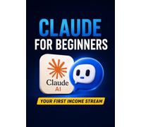 Claude for Beginners: Your First Income Stream - A step-by-step guide to using Claude.ai to build income streams, even if you've never used AI before