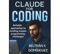 Claude for Coding: Reliable Approaches to Handling Complex Programming Challenges (The Complete Guide to Software Development and Computer Programming for Beginners)