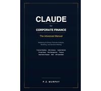 Claude for Corporate Finance: The Advanced Manual - Mastering AI-Driven Financial Analysis, Modeling, and Decision-Making (Claude for Business Series)
