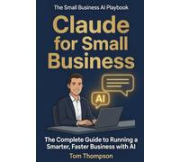 Claude for Small Business: The Complete Guide to Running a Smarter, Faster Business with AI: 1 (The Small Business AI Playbook)