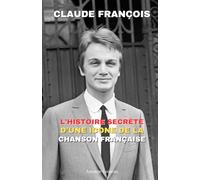 Claude François : L’Histoire Secrète d’une Icône de la Chanson Française: De l’exil à la gloire : Son parcours, ses succès, ses drames et l’héritage d’une légende