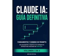 Claude IA: Guía Definitiva - Volumen 1: Fundamentos y Dominio de Prompts - De principiante a experto en la inteligencia artificial más avanzada de Anthropic (Guía no oficial)