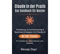 Claude in der Praxis - Das Handbuch für Macher: Prompting, Automatisierung & Business-Strategien mit Claude AI - Für Freelancer, Unternehmer und Kreative. Mit 200+ Prompts