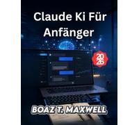 Claude Ki Für Anfänger: Eine Schritt-für-Schritt-Anleitung zum Schreiben, Recherchieren, Programmieren und zur Steigerung der Produktivität